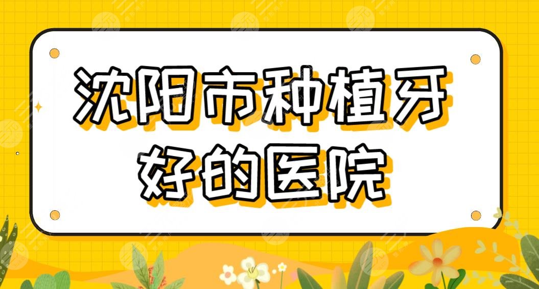 沈阳市种植牙好的医院排名盘点！哪些口腔医院种牙好？欢乐仁爱怎么样？