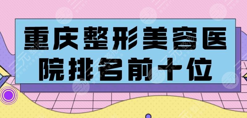 重庆整形美容医院排名前十位，一家更比一家好，中意哪家？