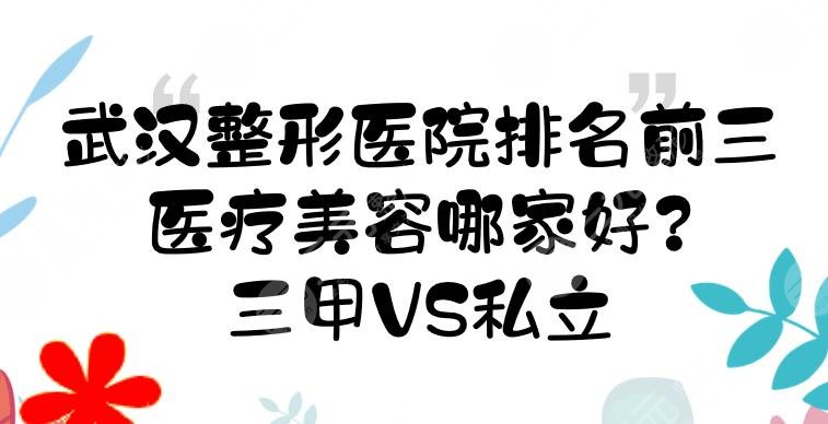 武汉整形医院排名前三的|医疗美容哪家好？技术点评！三甲VS私立~