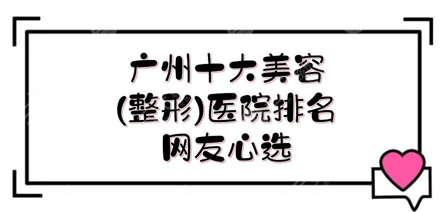 广州十大美容(整形)医院排名|医美机构哪家好？实力介绍！网友心选~