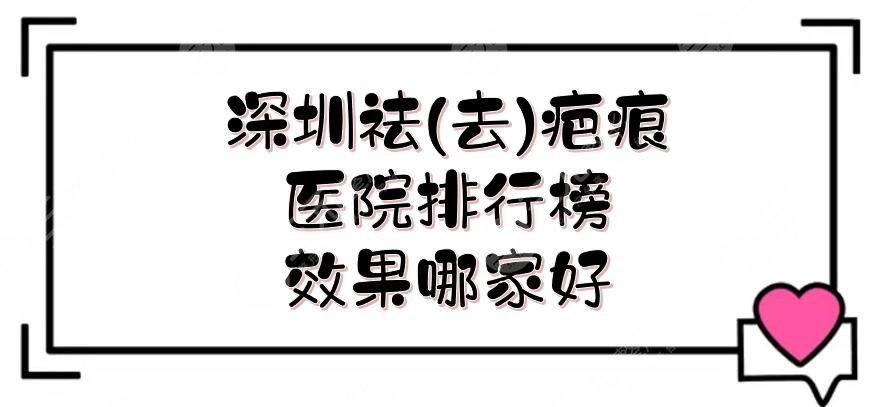 深圳祛(去)疤痕医院排行榜|效果哪家好？口碑实力均在线，你怎么选~