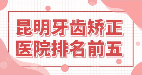 昆明牙齿矫正医院排名前五！正畸价格多少钱？