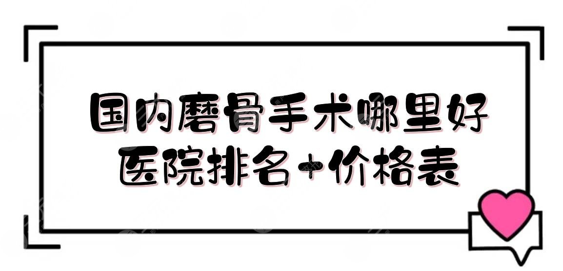 国内磨骨手术哪里好？医院排名+价格表！北京圣嘉荣、四川娇点、长沙亚韩等