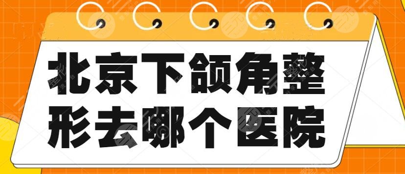 北京下颌角整形去哪个医院？机构排行：八大处、圣嘉新、圣嘉荣等