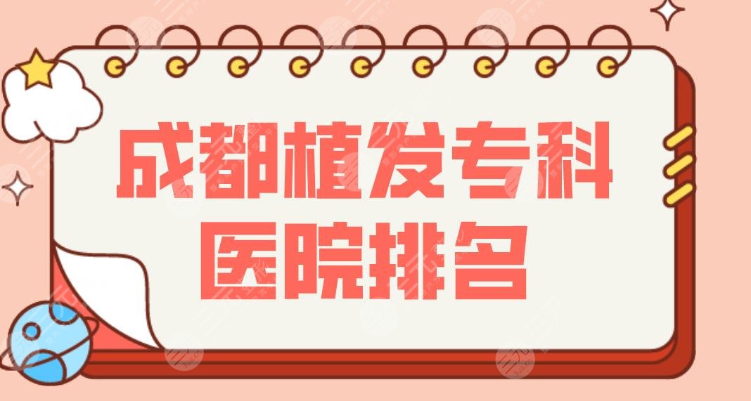 成都植发专科医院排名盘点！哪些医院种发际线的效果好？这5家满足你！