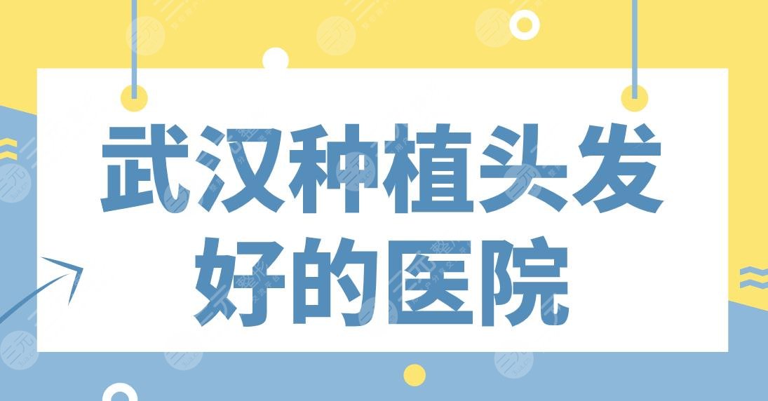 武汉种植头发好的医院名单公布！协和医院、艺星整形、大麦、新生等上榜！