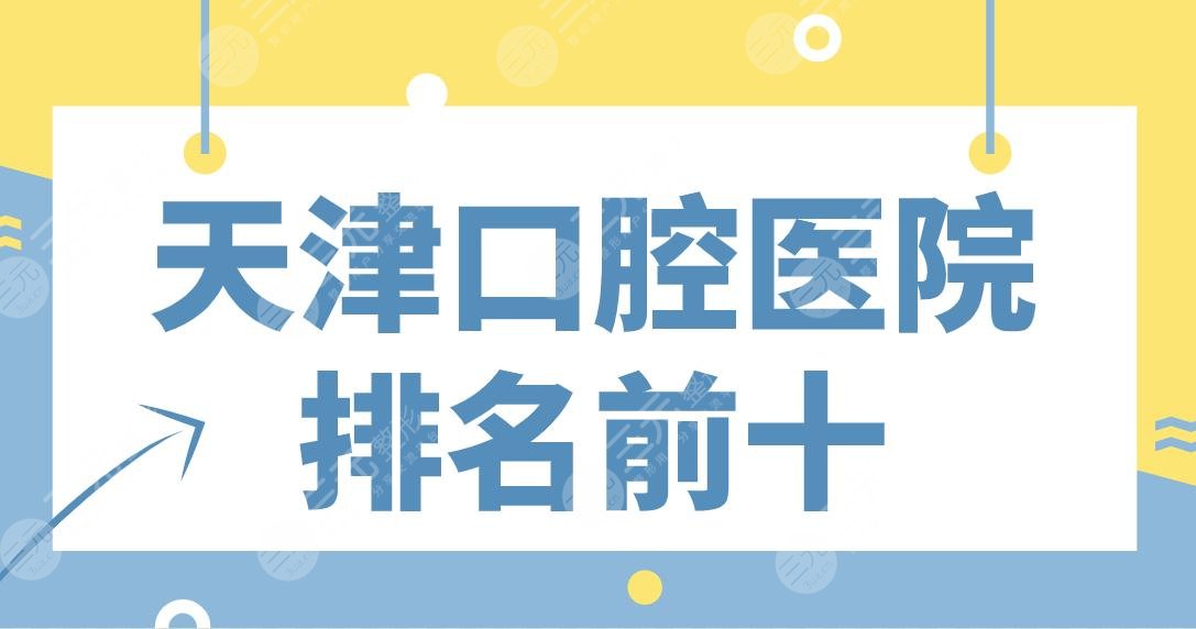 天津口腔医院排名前十名单！市口腔、爱齿、美奥、中诺、青苗等上榜！