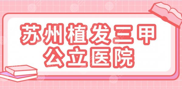 苏州植发三甲公立医院有哪些？苏大附一院、市立医院怎么样？