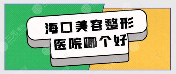 海口美容整形医院哪个好？排名前十：华美、韩美、维多利亚