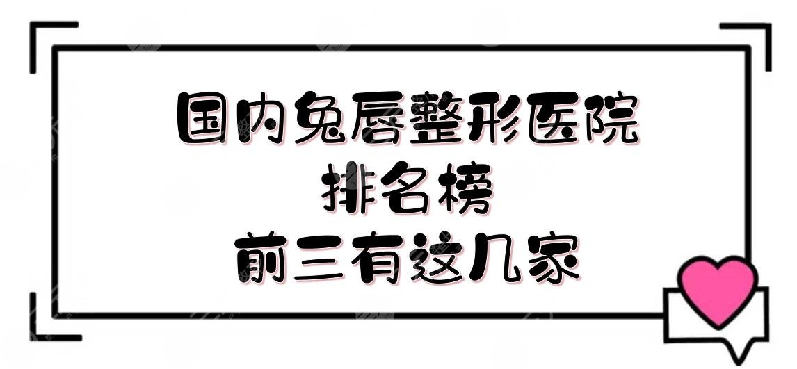 国内兔唇整形医院排名榜|前三有这几家！深圳儿童医院、西京医院、四川华西...