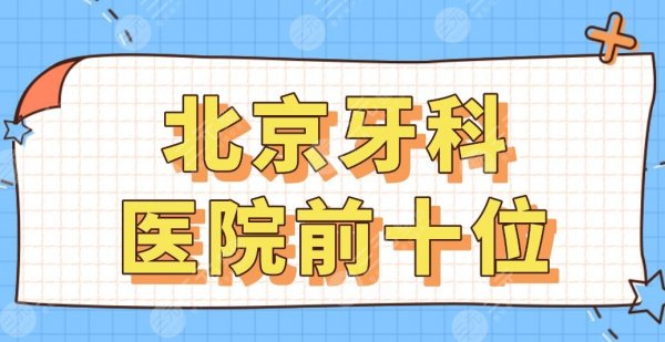 北京牙科医院前十位排行榜|北大口腔、优贝口腔、中诺口腔等上榜！