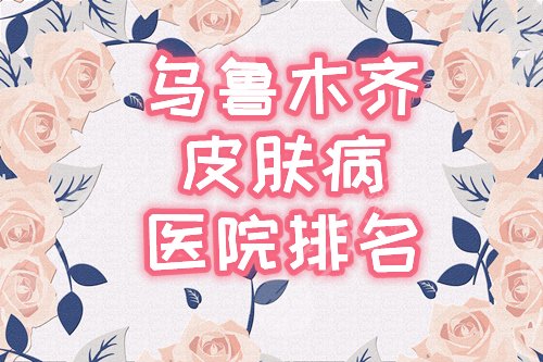 乌鲁木齐皮肤病医院哪家好？排名前三的人民医院、新疆医大一院介绍！