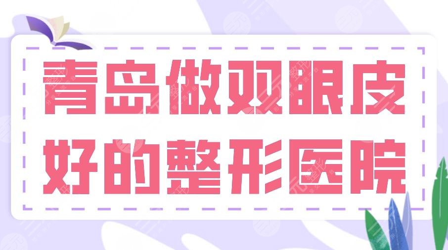 2024青岛做双眼皮好的整形医院排名前五！华韩、华颜美、诺德等上榜！