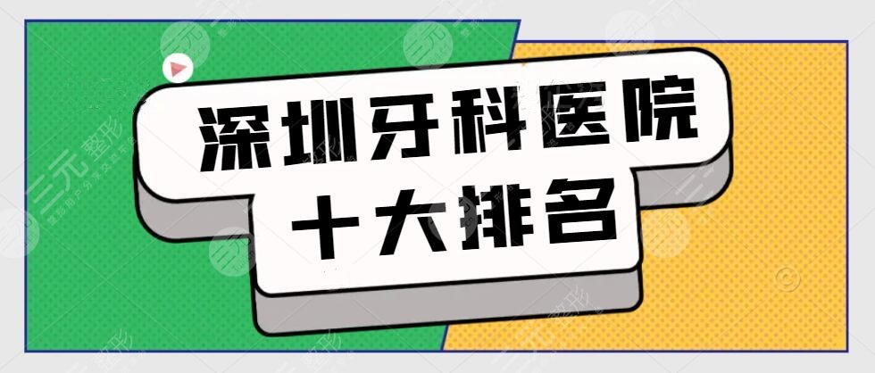 深圳牙科医院十大排名及收费价格表：正夫口腔、登特口腔霸榜