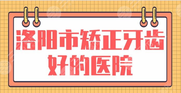 洛阳市矫正牙齿好的医院排行名单！九龙口腔、友好口腔哪家好？附价格表