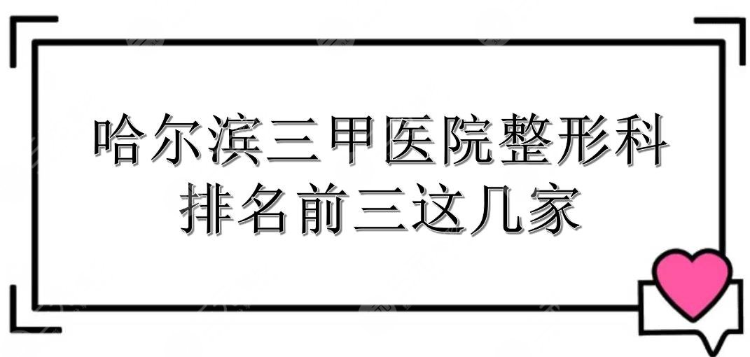 哈尔滨三甲医院整形科哪里好？排名前三有这几家！