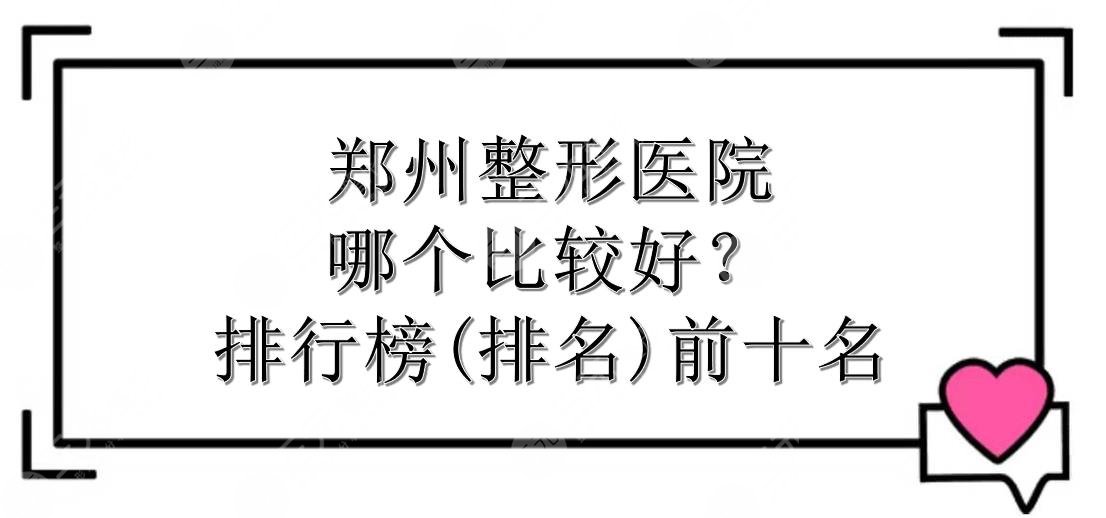 郑州整形医院哪个比较好？排行榜(排名)前十名来袭！口碑甄选~