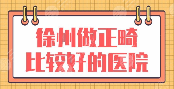 徐州做正畸比较好的医院名单前5|美奥口腔、诺恩口腔、市**口腔医院上榜！