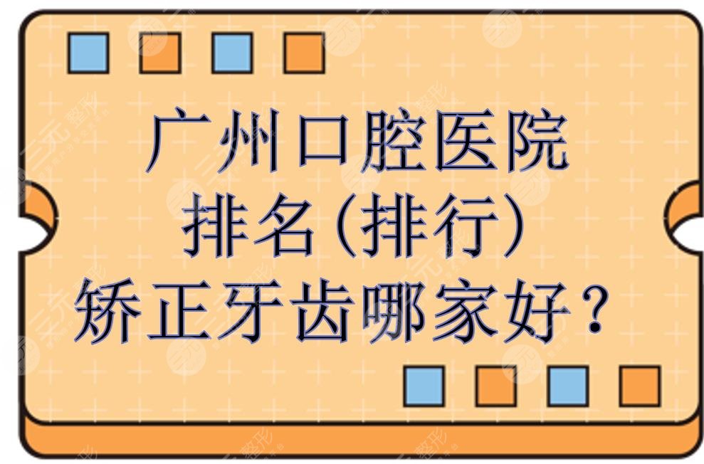 广州口腔医院排名(排行)|矫正牙齿哪家好？牙科诊所+收费明细一览！