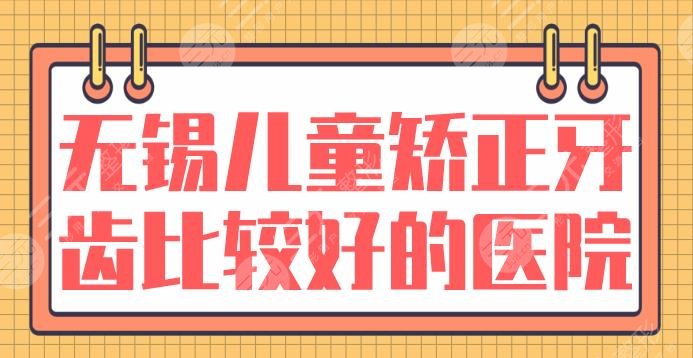 无锡儿童矫正牙齿比较好的医院有哪些？排名：佳士洁、维乐、美奥哪家好？