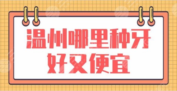 温州哪里种牙好又便宜？种植牙医院排名榜：爱牙故事口腔、恒美口腔上榜！