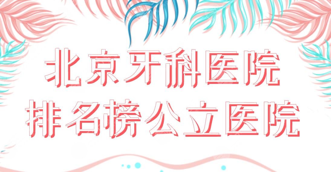 北京牙科医院排名榜公立医院名单！北大口腔、同仁医院、协和医院等上榜！