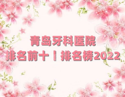 青岛牙科医院排名前十丨排名榜2025：牙博士、维乐、可恩等相继上榜