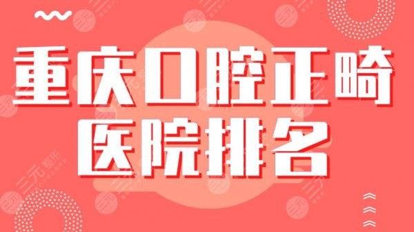 重庆口腔正畸医院排名|专科医院：美奥、牙博士、茁悦、维乐等上榜！