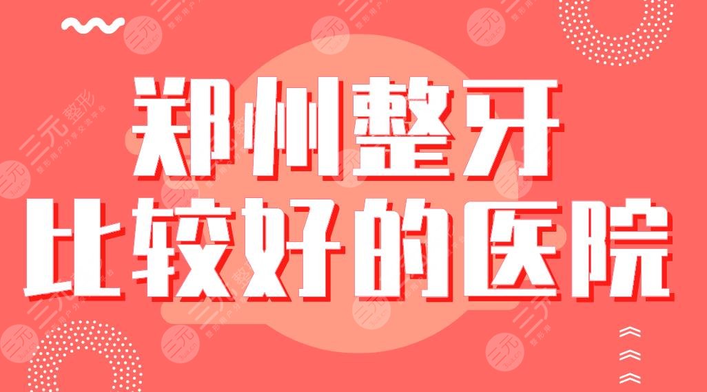 郑州整牙比较好的医院名单！美奥、唯美、固乐、植得、乐莎莎口腔上榜！