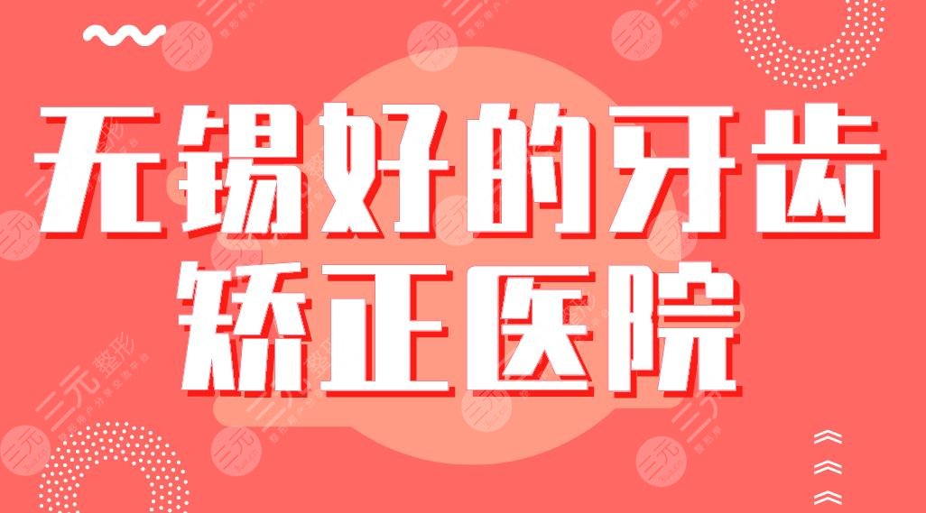 无锡好的牙齿矫正医院排行|维乐、美奥、博奥、佳士洁、牙博士上榜！