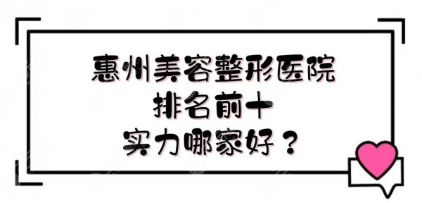 惠州美容整形医院排名前十|哪家好？医院实力详解，你pick哪家~