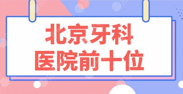 北京牙科医院前十位排名名单！北大口腔、中诺口腔、佳美口腔等上榜！