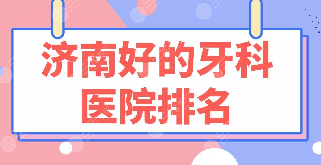 济南好的牙科医院排名2024|维乐口腔、美奥口腔、华侨医院、济东口腔上榜！