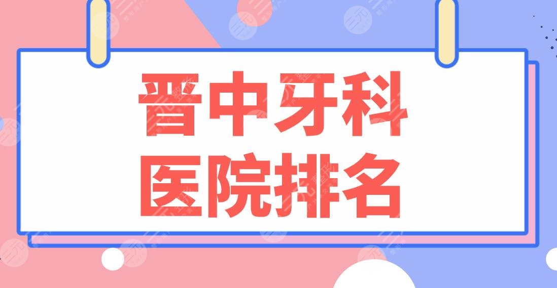 晋中牙科医院排名名单公布！爱芽口腔、莱特口腔、恒伦口腔等上榜！