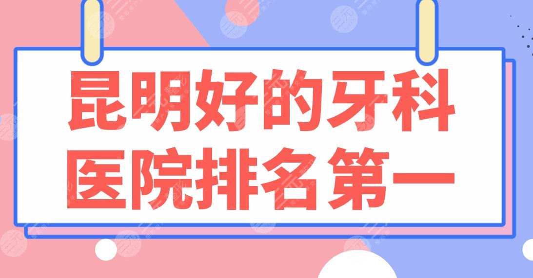 昆明好的牙科医院排名第一是谁？亿大口腔、美奥口腔、德韩口腔哪家好？