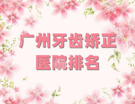 广州牙齿矫正医院排名公布丨广大口腔/柏德口腔/中山大学附属口腔医院