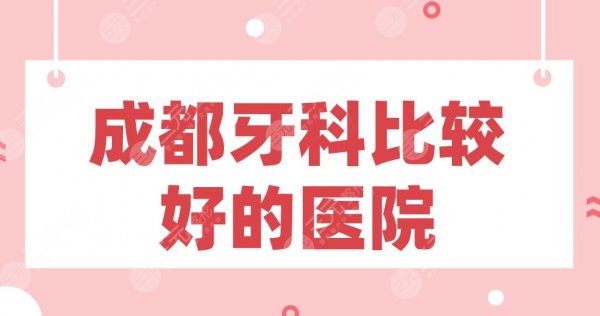 成都牙科比较好的医院盘点！极光口腔、新桥口腔、华西口腔等上榜！