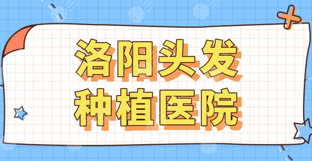 洛阳头发种植医院名单！华美植发、未毛植发、雍禾植发等上榜！