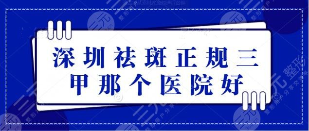 深圳祛斑正规三甲那个医院好？排名前5，百姓都信赖这些