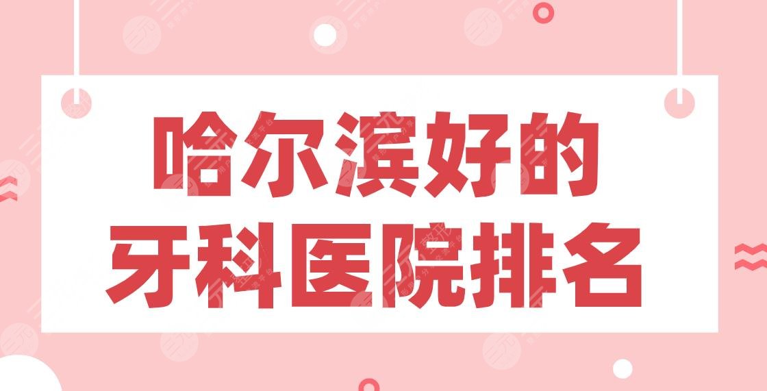 哈尔滨好的牙科医院排名|美植口腔、淇奥口腔、圣琪口腔哪家医院好？