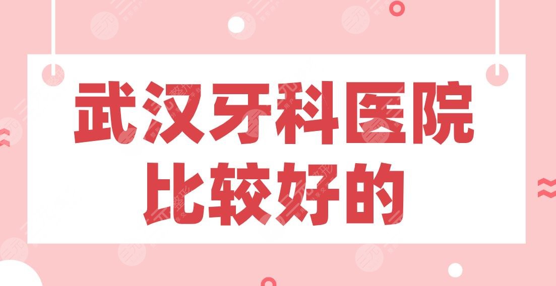 武汉牙科医院比较好的名单排行！晴川立康、牙达人、五洲麦芽、德韩上榜！