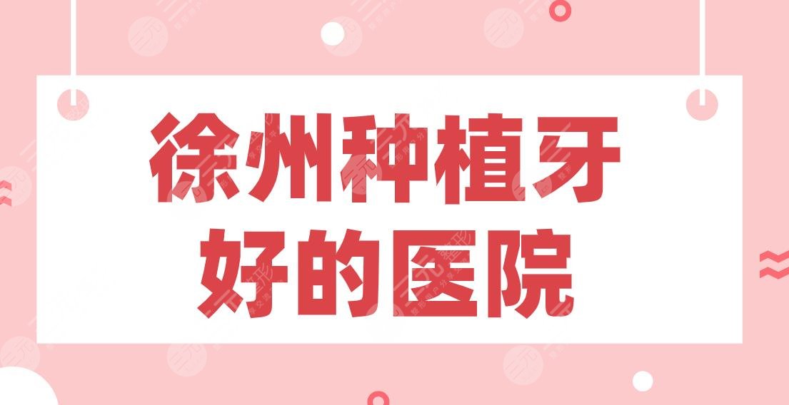 徐州种植牙好的医院2024排行！美奥口腔、诺恩口腔、正博口腔等上榜！