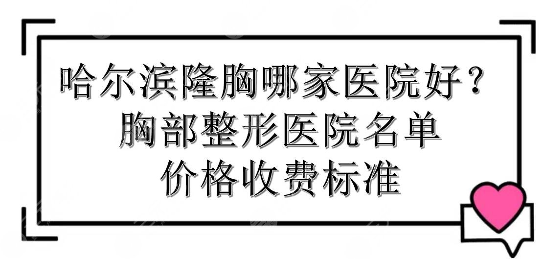 哈尔滨隆胸哪家医院好？胸部整形医院名单+价格收费标准！