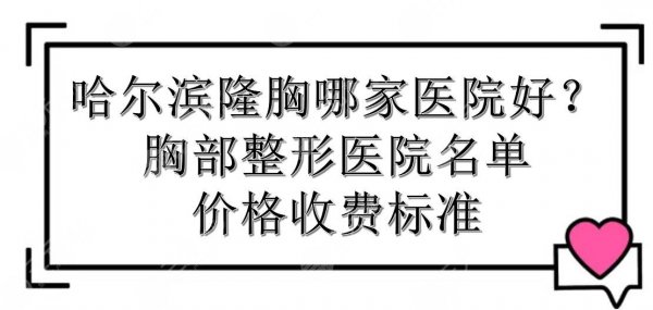 哈尔滨隆胸哪家医院好？胸部整形医院名单+价格收费标准！