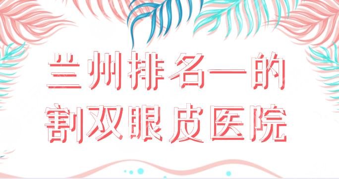 兰州排名一的割双眼皮医院有哪些？双眼皮整形排名：时光、皙妍丽等上榜！