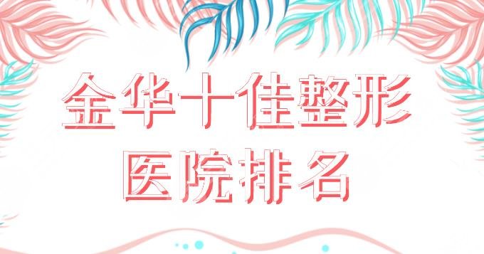 金华十佳整形医院排名盘点！中心医院、亚美、丽都、瑞丽等医院上榜！