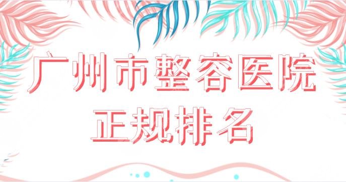 广州市整容医院正规名单！整形医院排名榜：华美、紫馨、健丽、天资上榜！