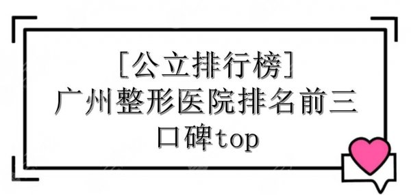 [公立排行榜]广州整形医院排名前三的|哪家好？5家都是口碑top！