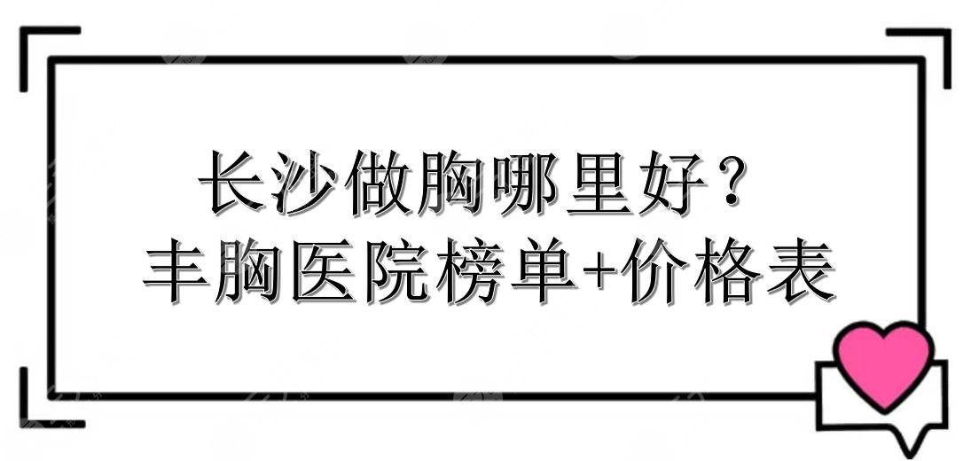 长沙做胸哪里好？丰胸医院榜单+价格表一览！