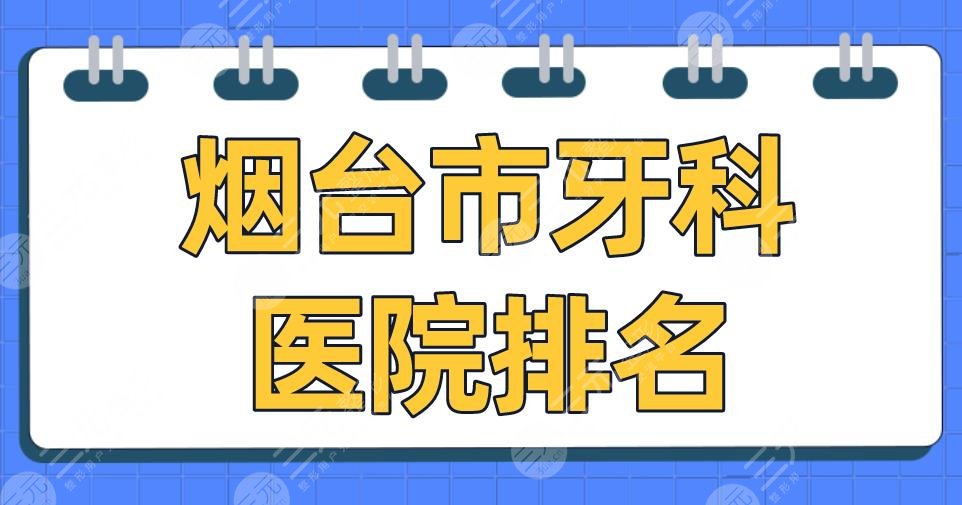 烟台市牙科医院排名2024|爱博口腔、德韩口腔、圣贝口腔等上榜！